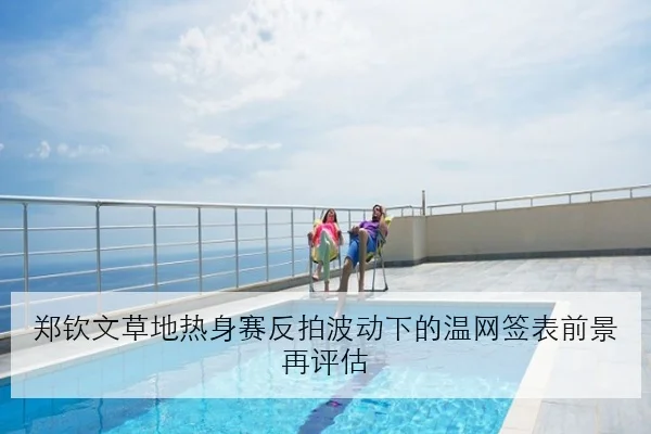 郑钦文草地热身赛反拍波动下的温网签表前景再评估